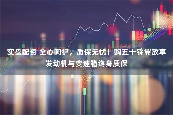 实盘配资 全心呵护，质保无忧！购五十铃翼放享发动机与变速箱终身质保