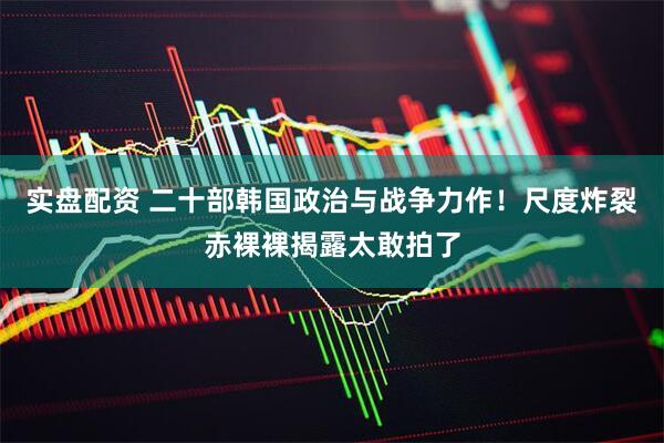 实盘配资 二十部韩国政治与战争力作！尺度炸裂赤裸裸揭露太敢拍了