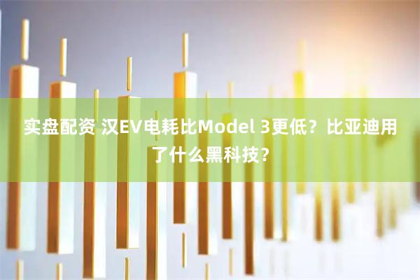 实盘配资 汉EV电耗比Model 3更低？比亚迪用了什么黑科技？