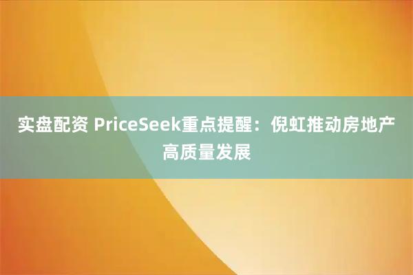 实盘配资 PriceSeek重点提醒：倪虹推动房地产高质量发展
