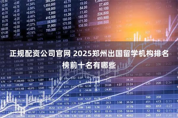 正规配资公司官网 2025郑州出国留学机构排名榜前十名有哪些