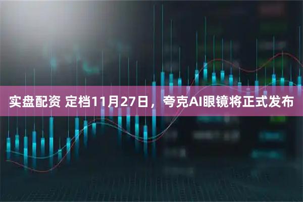 实盘配资 定档11月27日，夸克AI眼镜将正式发布