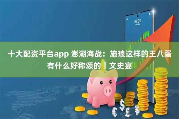 十大配资平台app 澎湖海战：施琅这样的王八蛋有什么好称颂的｜文史宴