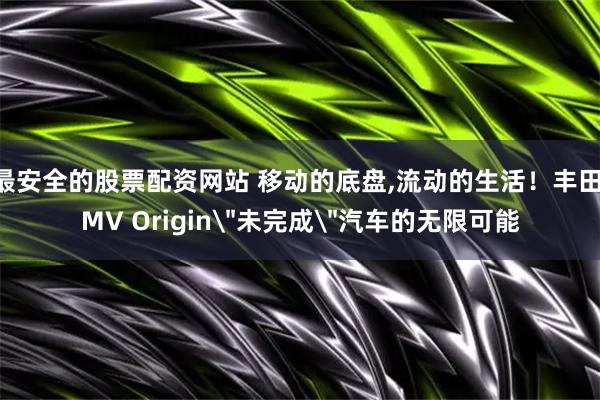 最安全的股票配资网站 移动的底盘,流动的生活！丰田IMV Origin＂未完成＂汽车的无限可能