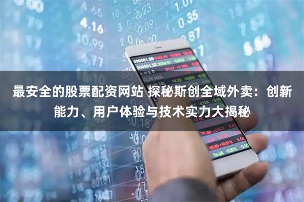 最安全的股票配资网站 探秘斯创全域外卖：创新能力、用户体验与技术实力大揭秘