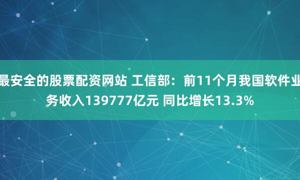 最安全的股票配资网站 工信部：前11个月我国软件业务收入139777亿元 同比增长13.3%