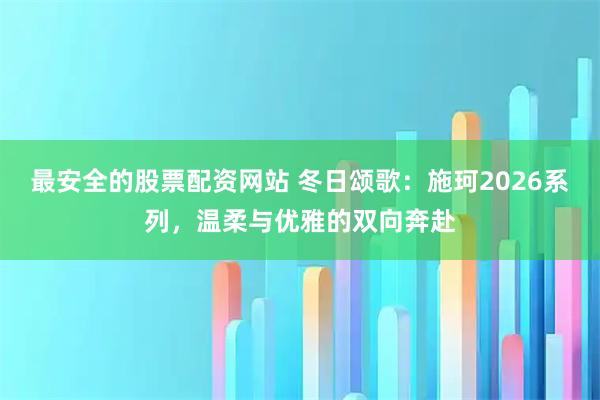 最安全的股票配资网站 冬日颂歌：施珂2026系列，温柔与优雅的双向奔赴