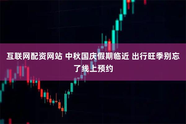 互联网配资网站 中秋国庆假期临近 出行旺季别忘了线上预约