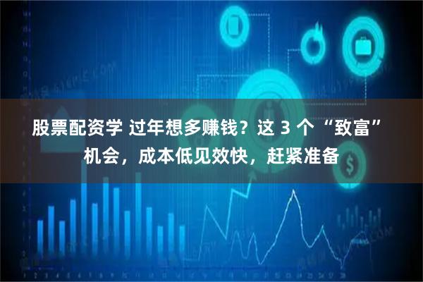 股票配资学 过年想多赚钱？这 3 个 “致富” 机会，成本低见效快，赶紧准备