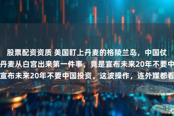 股票配资资质 美国盯上丹麦的格陵兰岛，中国仗义执言。谁都没想到，丹麦从白宫出来第一件事，竟是宣布未来20年不要中国投资。这波操作，连外媒都看傻了