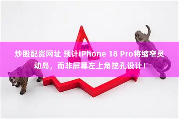 炒股配资网址 预计iPhone 18 Pro将缩窄灵动岛，而非屏幕左上角挖孔设计！