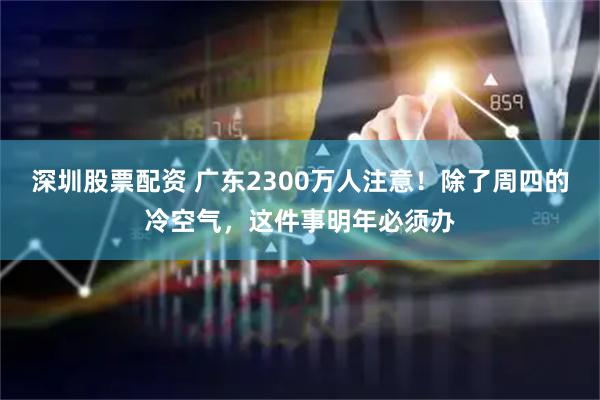 深圳股票配资 广东2300万人注意！除了周四的冷空气，这件事明年必须办