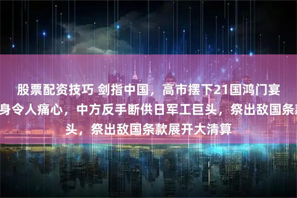 股票配资技巧 剑指中国，高市摆下21国鸿门宴，东盟7国现身令人痛心，中方反手断供日军工巨头，祭出敌国条款展开大清算