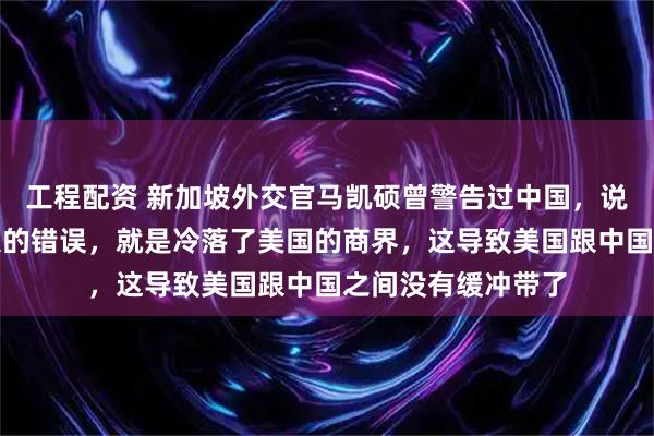 工程配资 新加坡外交官马凯硕曾警告过中国，说中国犯了一个很大的错误，就是冷落了美国的商界，这导致美国跟中国之间没有缓冲带了