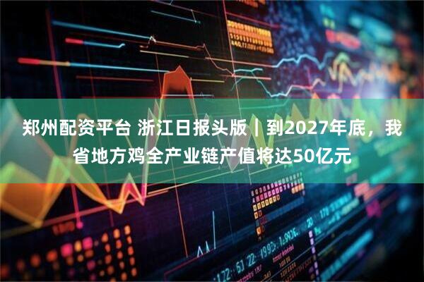 郑州配资平台 浙江日报头版｜到2027年底，我省地方鸡全产业链产值将达50亿元