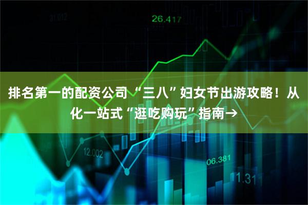 排名第一的配资公司 “三八”妇女节出游攻略！从化一站式“逛吃购玩”指南→