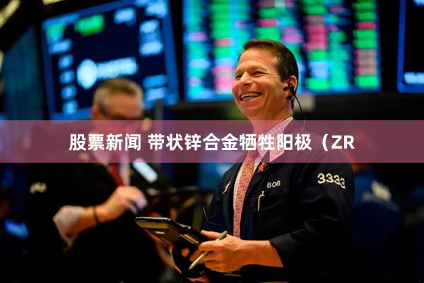 股票新闻 带状锌合金牺牲阳极（ZR
