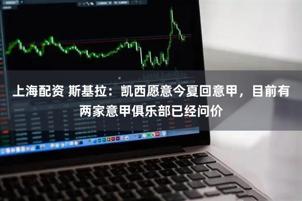 上海配资 斯基拉：凯西愿意今夏回意甲，目前有两家意甲俱乐部已经问价