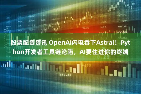 股票配资资讯 OpenAI闪电吞下Astral！Python开发者工具链沦陷，AI要住进你的终端