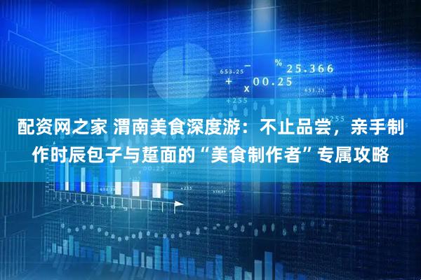 配资网之家 渭南美食深度游：不止品尝，亲手制作时辰包子与踅面的“美食制作者”专属攻略