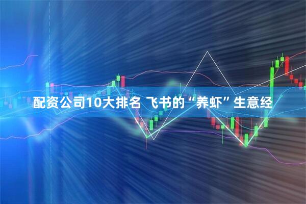 配资公司10大排名 飞书的“养虾”生意经