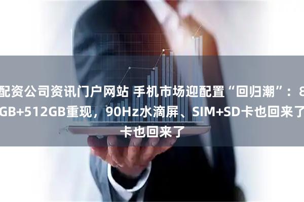 配资公司资讯门户网站 手机市场迎配置“回归潮”：8GB+512GB重现，90Hz水滴屏、SIM+SD卡也回来了