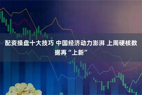 配资操盘十大技巧 中国经济动力澎湃 上周硬核数据再“上新”