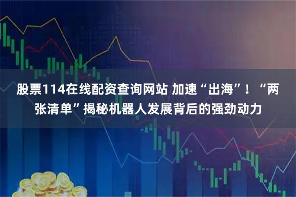 股票114在线配资查询网站 加速“出海”！“两张清单”揭秘机器人发展背后的强劲动力