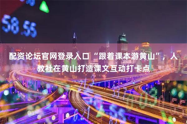 配资论坛官网登录入口 “跟着课本游黄山”，人教社在黄山打造课文互动打卡点