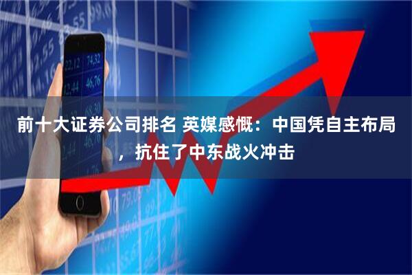 前十大证券公司排名 英媒感慨：中国凭自主布局，抗住了中东战火冲击
