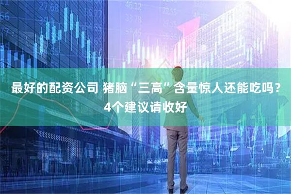 最好的配资公司 猪脑“三高”含量惊人还能吃吗？4个建议请收好