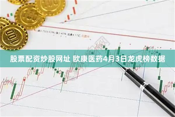 股票配资炒股网址 欧康医药4月3日龙虎榜数据