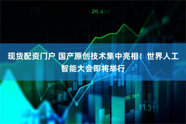 现货配资门户 国产原创技术集中亮相！世界人工智能大会即将举行