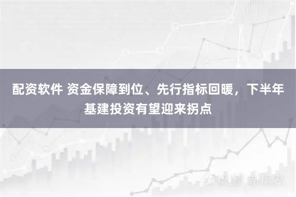 配资软件 资金保障到位、先行指标回暖，下半年基建投资有望迎来拐点