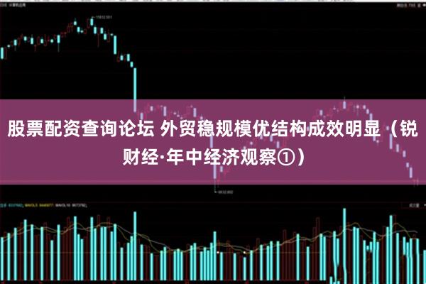 股票配资查询论坛 外贸稳规模优结构成效明显（锐财经·年中经济观察①）