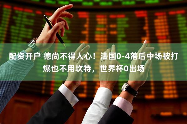 配资开户 德尚不得人心！法国0-4落后中场被打爆也不用坎特，世界杯0出场